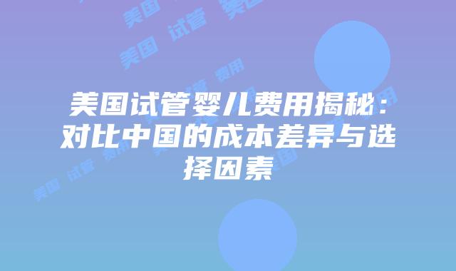 美国试管婴儿费用揭秘：对比中国的成本差异与选择因素