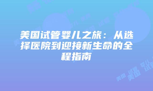 美国试管婴儿之旅：从选择医院到迎接新生命的全程指南