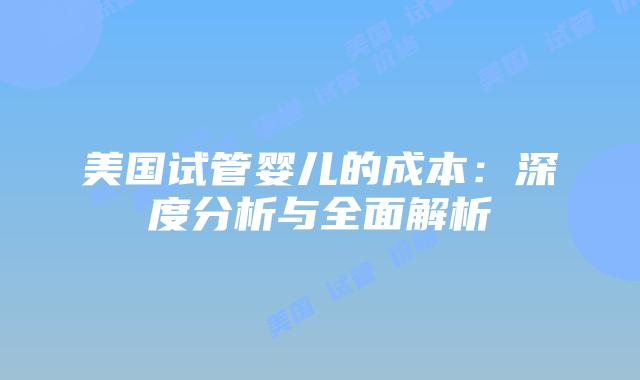 美国试管婴儿的成本：深度分析与全面解析