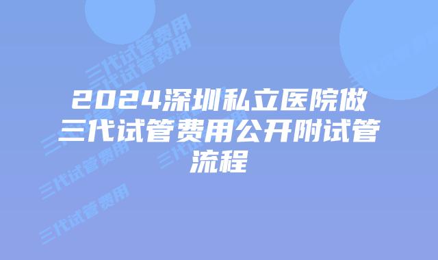 2024深圳私立医院做三代试管费用公开附试管流程