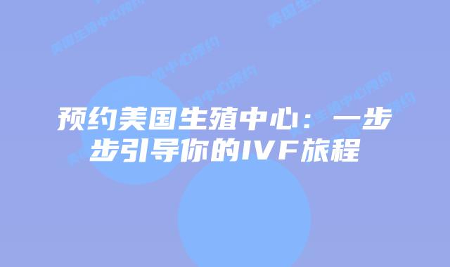 预约美国生殖中心：一步步引导你的IVF旅程