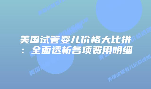 美国试管婴儿价格大比拼:全面透析各项费用明细