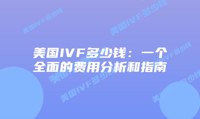 美国IVF多少钱:一个全面的费用分析和指南