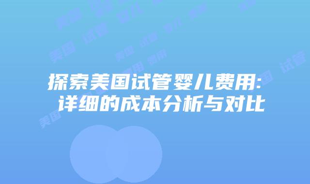 探索美国试管婴儿费用: 详细的成本分析与对比