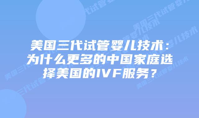 美国三代试管婴儿技术:为什么更多的中国家庭选择美国的IVF服务?