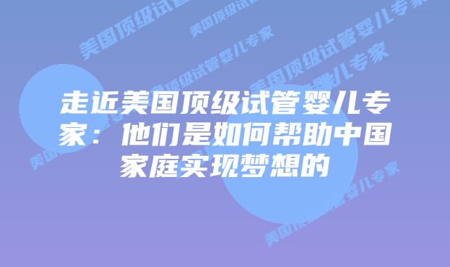 走近美国顶级试管婴儿专家:他们是如何帮助中国家庭实现梦想的