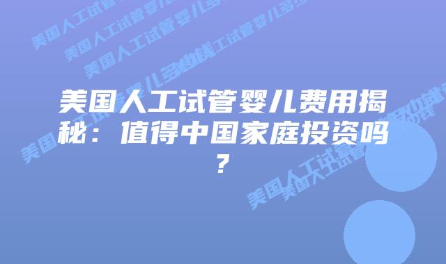 美国人工试管婴儿费用揭秘:值得中国家庭投资吗?