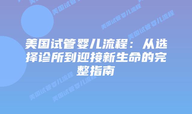 美国试管婴儿流程：从选择诊所到迎接新生命的完整指南