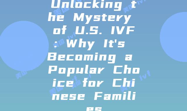 Unlocking the Mystery of U.S. IVF: Why It's Becoming a Popular Choice for Chinese Families