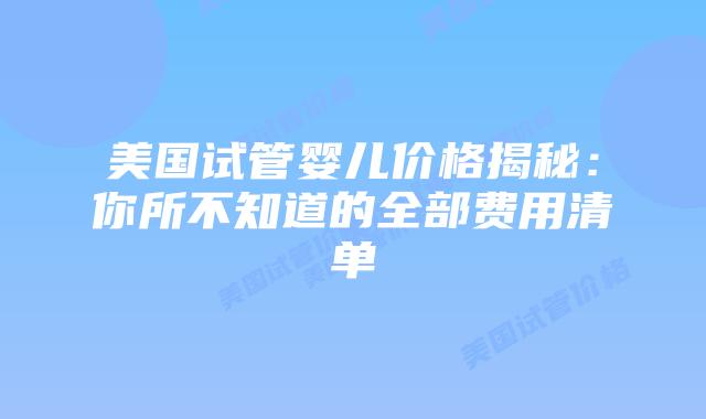 美国试管婴儿价格揭秘：你所不知道的全部费用清单