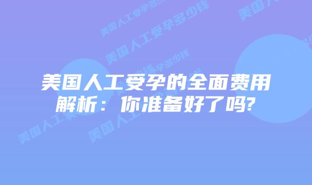 美国人工受孕的全面费用解析:你准备好了吗?
