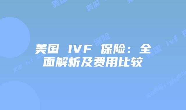 美国 IVF 保险:全面解析及费用比较