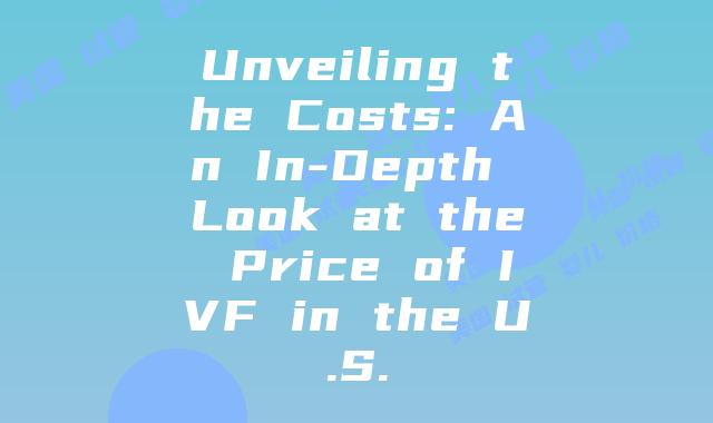 Unveiling the Costs: An In-Depth Look at the Price of IVF in the U.S.