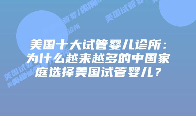 美国十大试管婴儿诊所:为什么越来越多的中国家庭选择美国试管婴儿?
