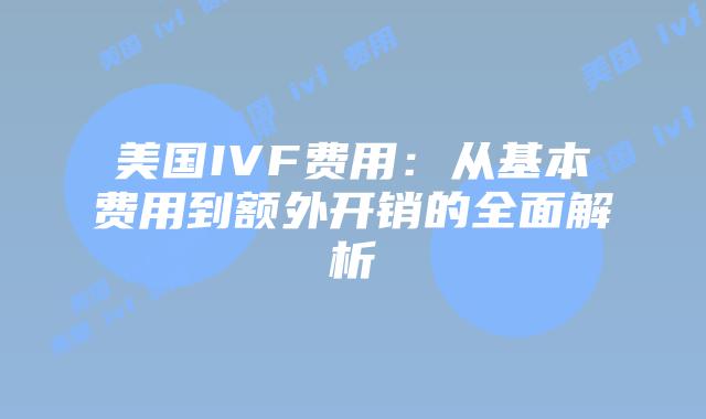 美国IVF费用:从基本费用到额外开销的全面解析