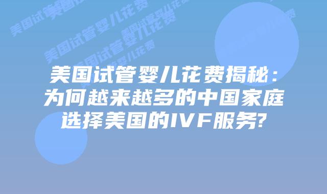 美国试管婴儿花费揭秘:为何越来越多的中国家庭选择美国的IVF服务?