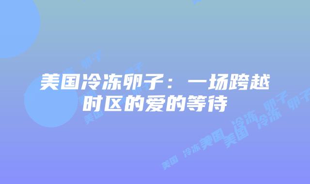 美国冷冻卵子:一场跨越时区的爱的等待