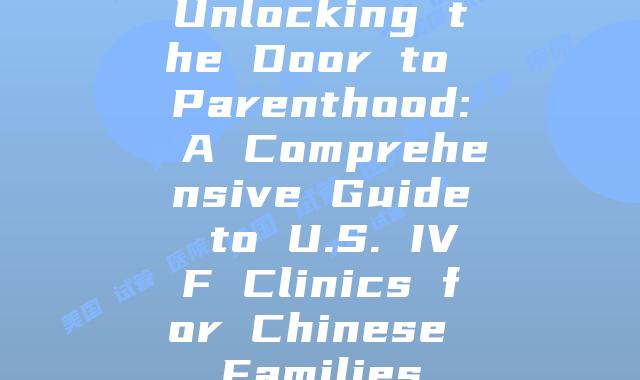 Unlocking the Door to Parenthood: A Comprehensive Guide to U.S. IVF Clinics for Chinese Families