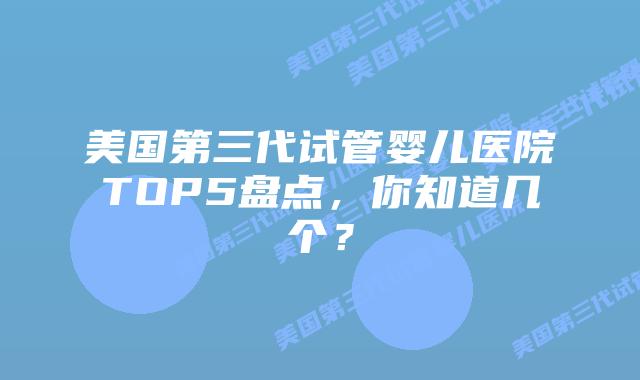 美国第三代试管婴儿医院TOP5盘点,你知道几个?