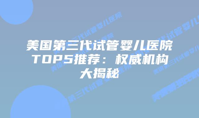 美国第三代试管婴儿医院TOP5推荐:权威机构大揭秘