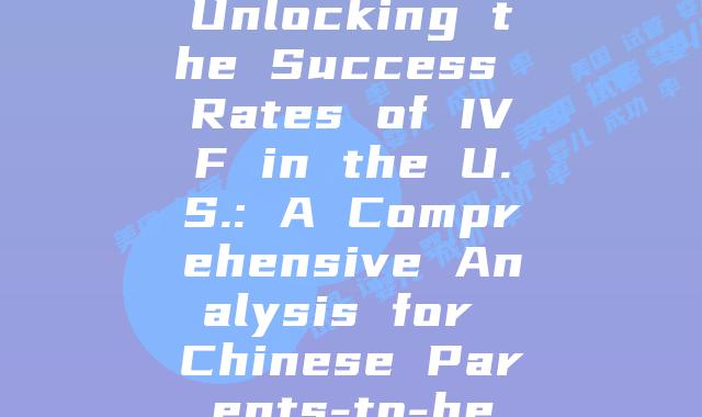 Unlocking the Success Rates of IVF in the U.S.: A Comprehensive Analysis for Chinese Parents-to-be