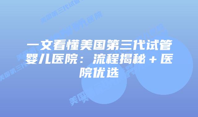 一文看懂美国第三代试管婴儿医院:流程揭秘+医院优选