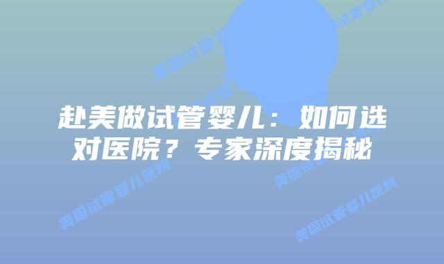 赴美做试管婴儿：如何选对医院？专家深度揭秘