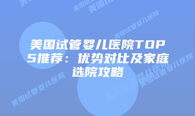 美国试管婴儿医院TOP5推荐:优势对比及家庭选院攻略