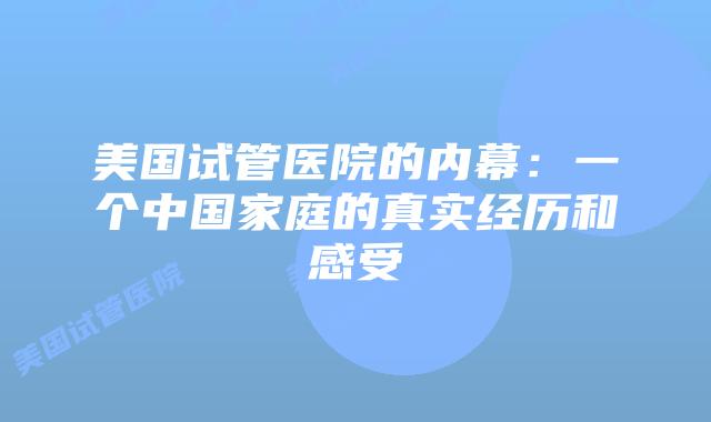 美国试管医院的内幕:一个中国家庭的真实经历和感受