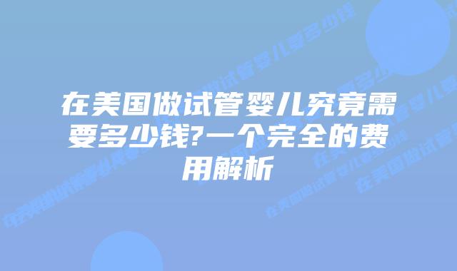 在美国做试管婴儿究竟需要多少钱?一个完全的费用解析
