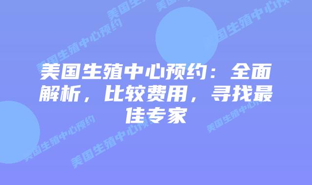 美国生殖中心预约:全面解析,比较费用,寻找最佳专家