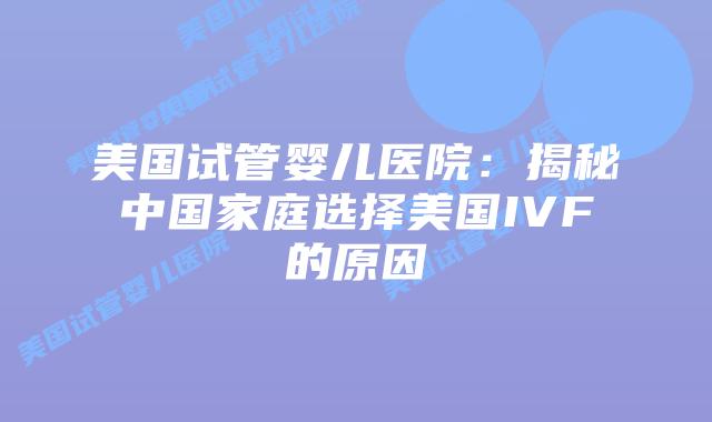 美国试管婴儿医院:揭秘中国家庭选择美国IVF的原因