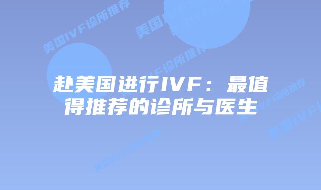 赴美国进行IVF：最值得推荐的诊所与医生