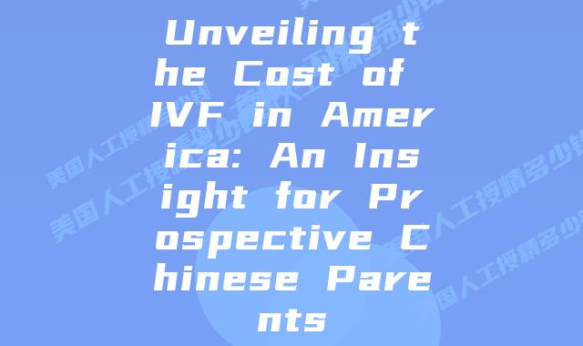 Unveiling the Cost of IVF in America: An Insight for Prospective Chinese Parents