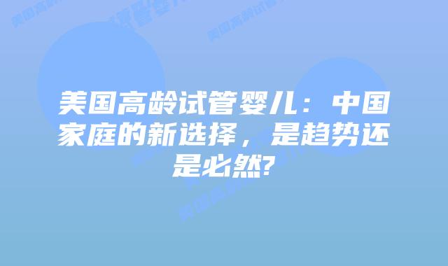 美国高龄试管婴儿:中国家庭的新选择,是趋势还是必然?