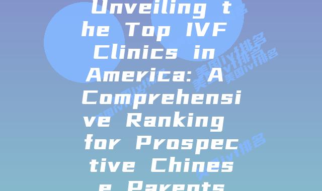Unveiling the Top IVF Clinics in America: A Comprehensive Ranking for Prospective Chinese Parents