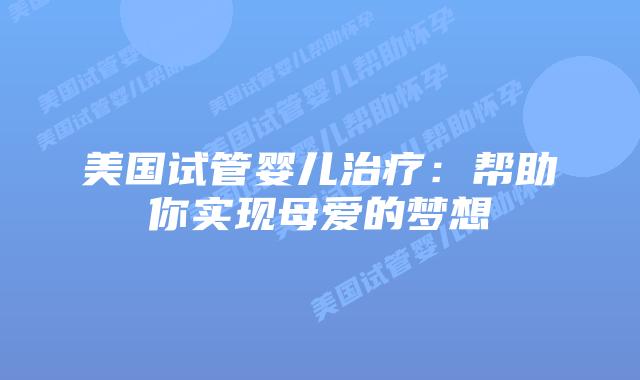 美国试管婴儿治疗:帮助你实现母爱的梦想