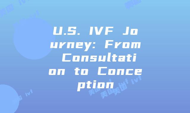 U.S. IVF Journey: From Consultation to Conception