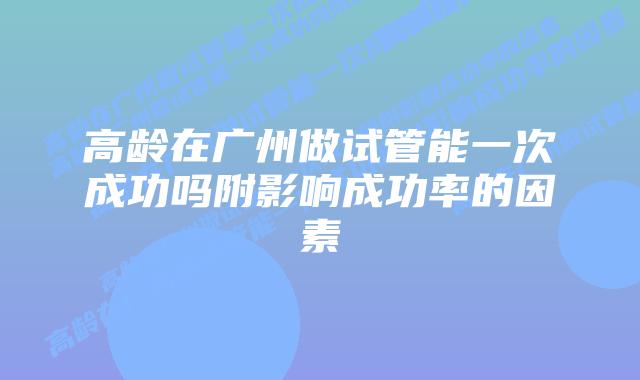 高龄在广州做试管能一次成功吗附影响成功率的因素