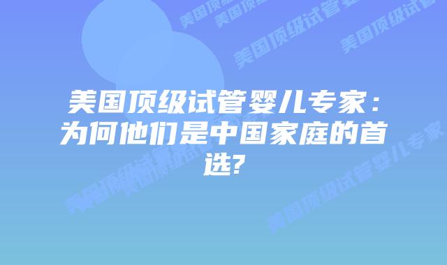 美国顶级试管婴儿专家:为何他们是中国家庭的首选?