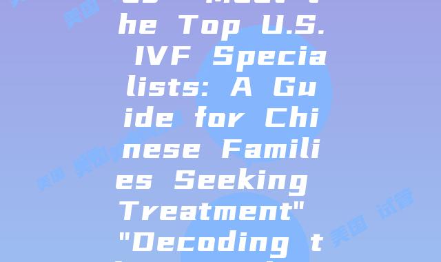 Unlocking the Science of IVF in the U.S.: A Comprehensive Overview for Chinese Families