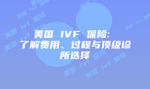 美国 IVF 保险: 了解费用、过程与顶级诊所选择