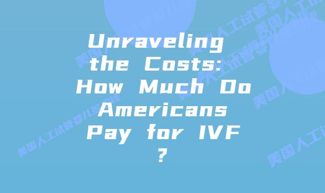 Unraveling the Costs: How Much Do Americans Pay for IVF?