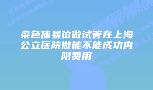 染色体易位做试管在上海公立医院做能不能成功内附费用