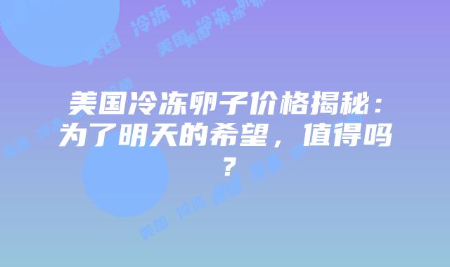 美国冷冻卵子价格揭秘:为了明天的希望,值得吗?