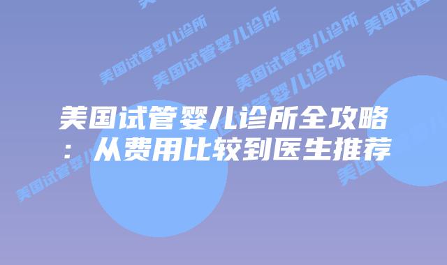 美国试管婴儿诊所全攻略:从费用比较到医生推荐