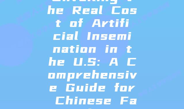 Unveiling the Real Cost of Artificial Insemination in the U.S: A Comprehensive Guide for Chinese Families