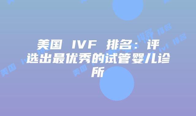 美国 IVF 排名：评选出最优秀的试管婴儿诊所