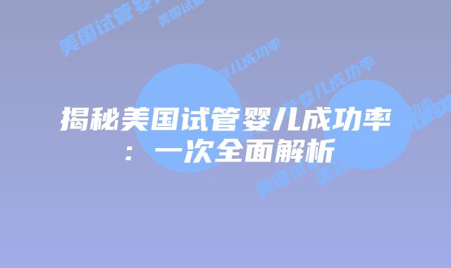 揭秘美国试管婴儿成功率：一次全面解析