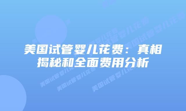美国试管婴儿花费:真相揭秘和全面费用分析